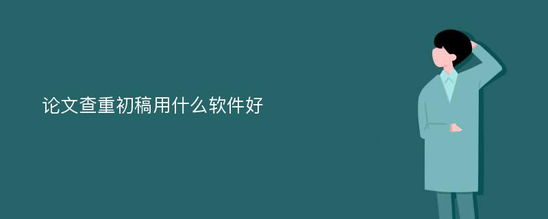 论文查重初稿用什么软件好