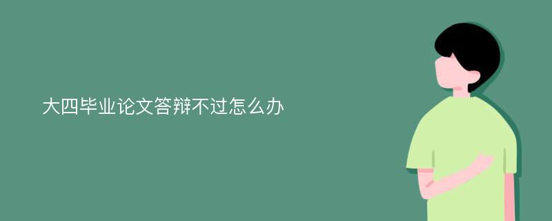 大四毕业论文答辩不过怎么办