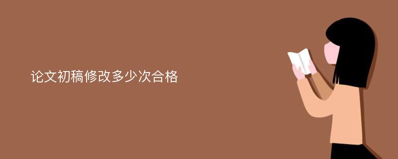 论文初稿修改多少次合格