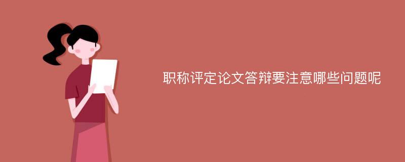 职称评定论文答辩要注意哪些问题呢