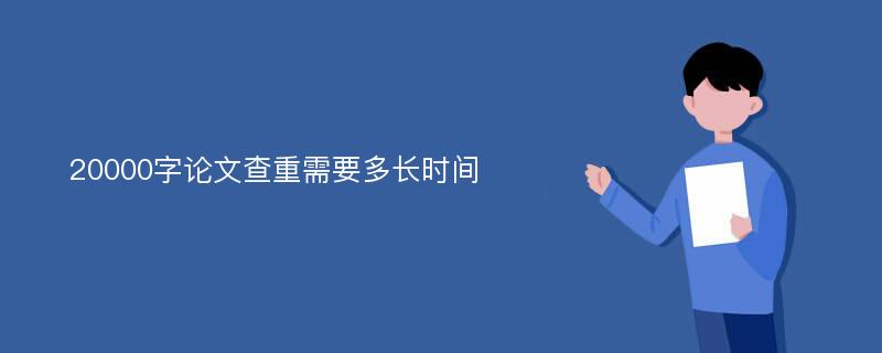 20000字论文查重需要多长时间