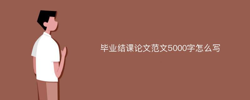 毕业结课论文范文5000字怎么写