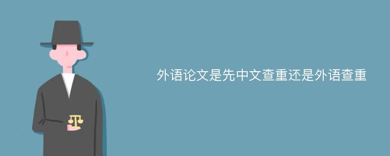 外语论文是先中文查重还是外语查重