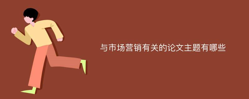 与市场营销有关的论文主题有哪些