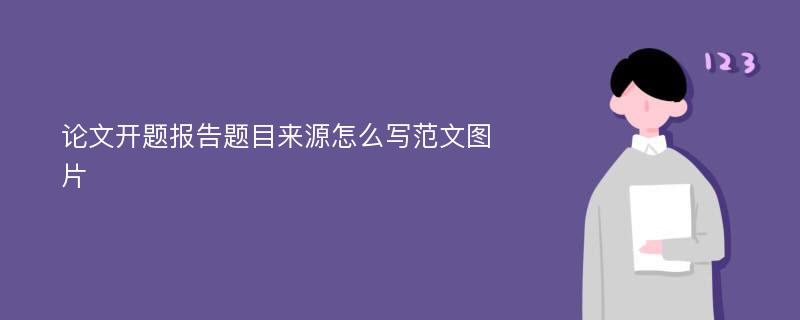 论文开题报告题目来源怎么写范文图片