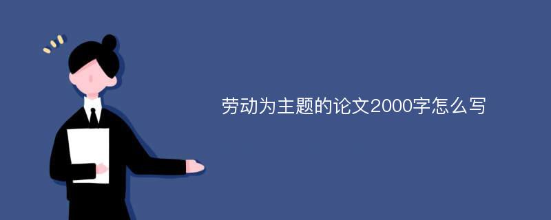 劳动为主题的论文2000字怎么写