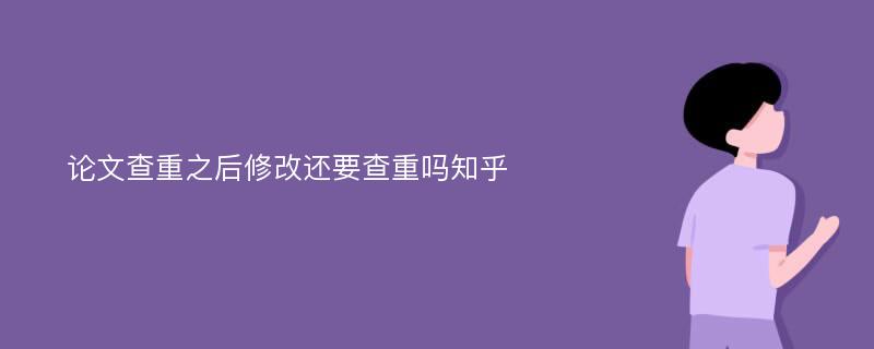 论文查重之后修改还要查重吗知乎