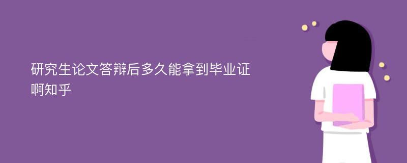 研究生论文答辩后多久能拿到毕业证啊知乎