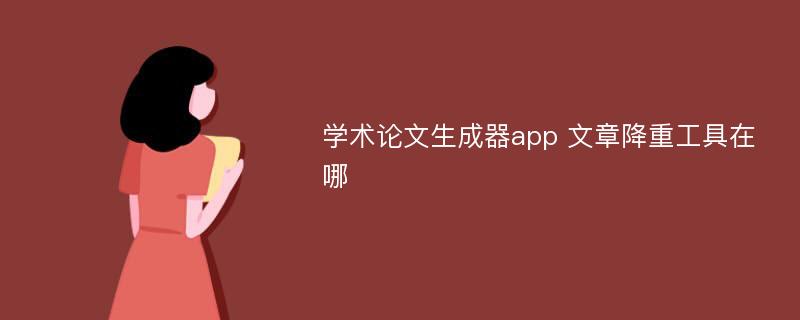 学术论文生成器app 文章降重工具在哪