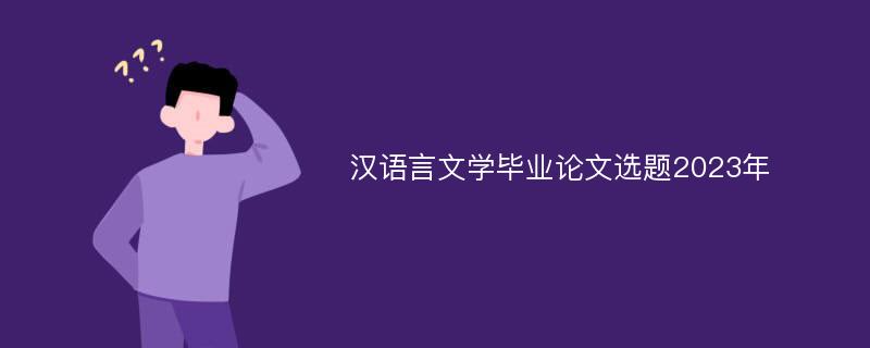 汉语言文学毕业论文选题2023年