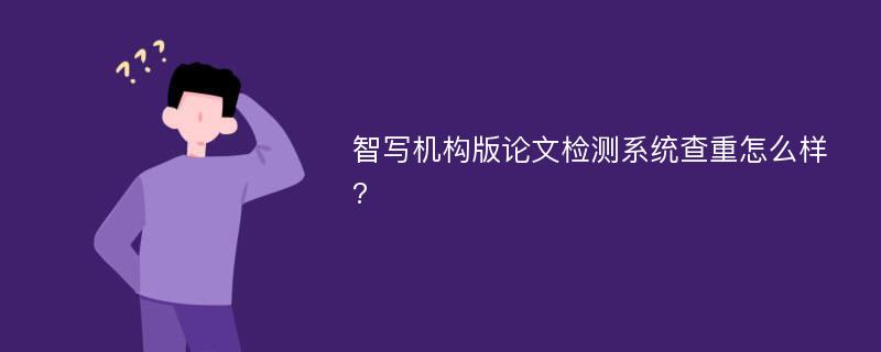 智写机构版论文检测系统查重怎么样?