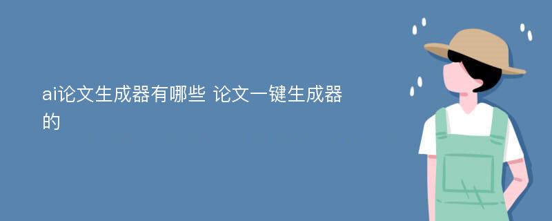 ai论文生成器有哪些 论文一键生成器的