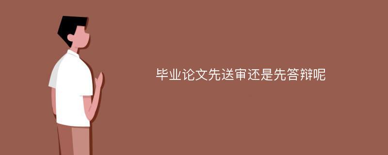 毕业论文先送审还是先答辩呢