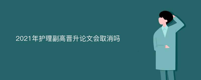 2021年护理副高晋升论文会取消吗