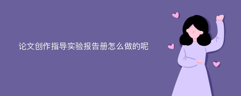 论文创作指导实验报告册怎么做的呢