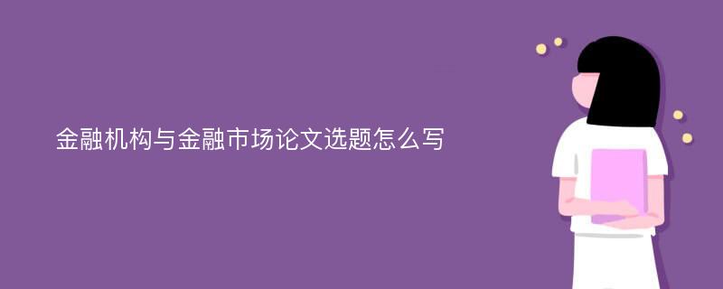 金融机构与金融市场论文选题怎么写